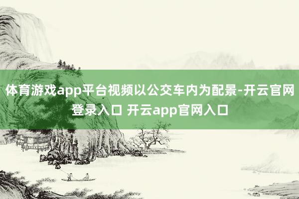 体育游戏app平台视频以公交车内为配景-开云官网登录入口 开云app官网入口