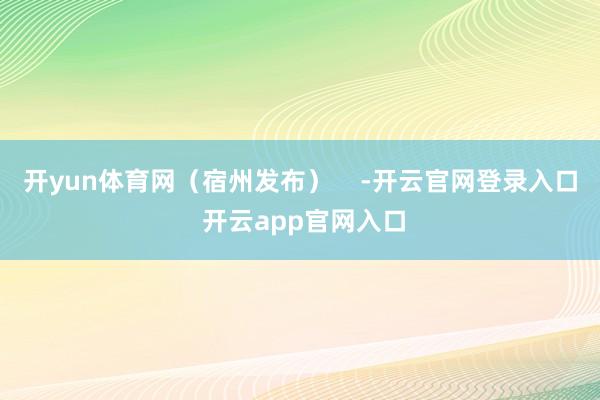 开yun体育网（宿州发布）    -开云官网登录入口 开云app官网入口