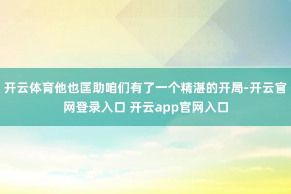 开云体育他也匡助咱们有了一个精湛的开局-开云官网登录入口 开云app官网入口