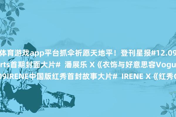 体育游戏app平台抓伞祈愿天地平！登刊星报#12.09潘展乐VogueSports首期封面大片#  潘展乐 X《衣饰与好意思容VogueSports》#12.09IRENE中国版红秀首封故事大片#  IRENE X《红秀GRAZIA》#12.09任敏冬日蝴蝶封面大片#  任敏 X《瑞丽衣饰好意思容》#12.10刘令姿九号摩登封面大片# 刘令姿 X《九号摩登》#12.10潘粤明小资风俗封面大片# 潘