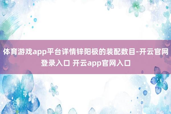 体育游戏app平台详情锌阳极的装配数目-开云官网登录入口 开云app官网入口
