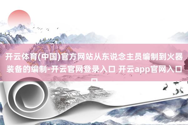 开云体育(中国)官方网站从东说念主员编制到火器装备的编制-开云官网登录入口 开云app官网入口