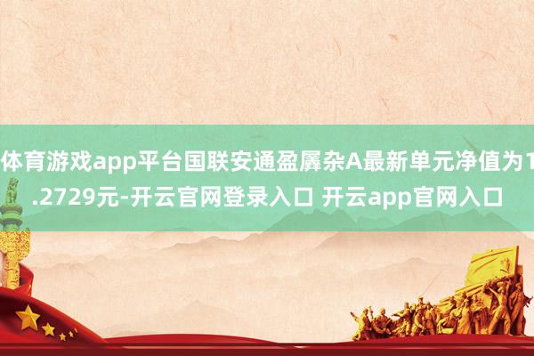 体育游戏app平台国联安通盈羼杂A最新单元净值为1.2729元-开云官网登录入口 开云app官网入口