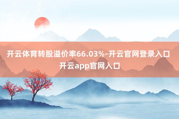 开云体育转股溢价率66.03%-开云官网登录入口 开云app官网入口