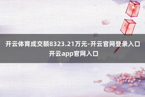 开云体育成交额8323.21万元-开云官网登录入口 开云app官网入口