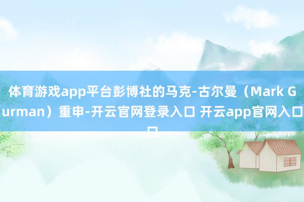 体育游戏app平台彭博社的马克-古尔曼（Mark Gurman）重申-开云官网登录入口 开云app官网入口