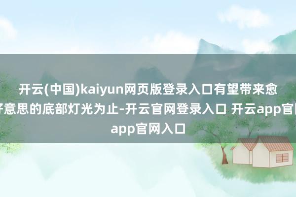 开云(中国)kaiyun网页版登录入口有望带来愈加秀好意思的底部灯光为止-开云官网登录入口 开云app官网入口