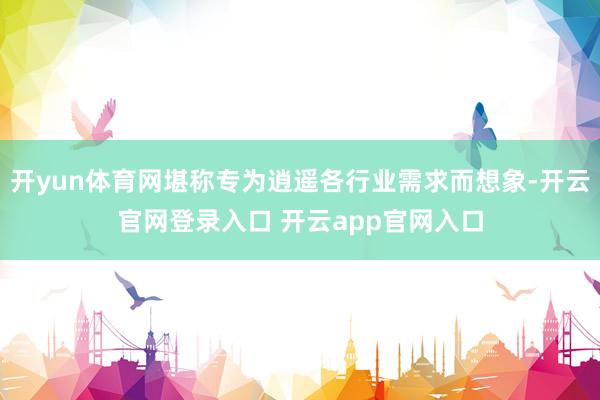 开yun体育网堪称专为逍遥各行业需求而想象-开云官网登录入口 开云app官网入口