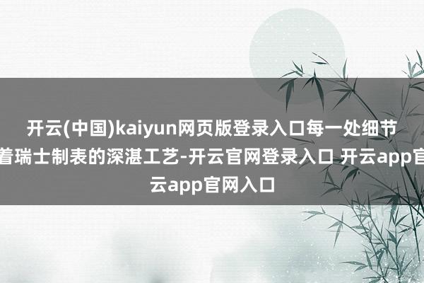 开云(中国)kaiyun网页版登录入口每一处细节齐表示着瑞士制表的深湛工艺-开云官网登录入口 开云app官网入口