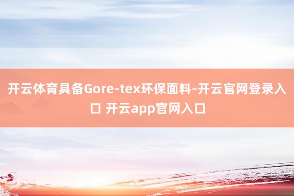开云体育具备Gore-tex环保面料-开云官网登录入口 开云app官网入口