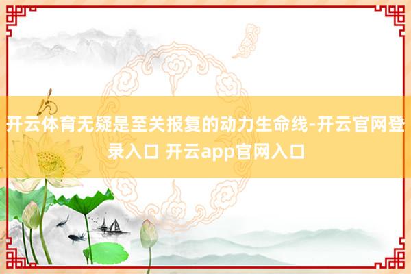 开云体育无疑是至关报复的动力生命线-开云官网登录入口 开云app官网入口