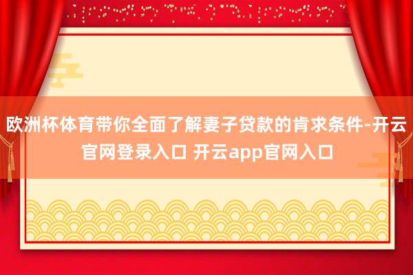 欧洲杯体育带你全面了解妻子贷款的肯求条件-开云官网登录入口 开云app官网入口