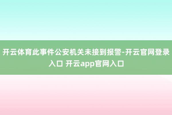 开云体育此事件公安机关未接到报警-开云官网登录入口 开云app官网入口