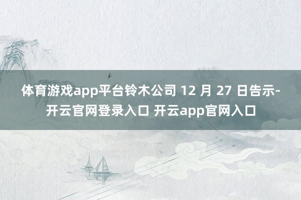 体育游戏app平台铃木公司 12 月 27 日告示-开云官网登录入口 开云app官网入口