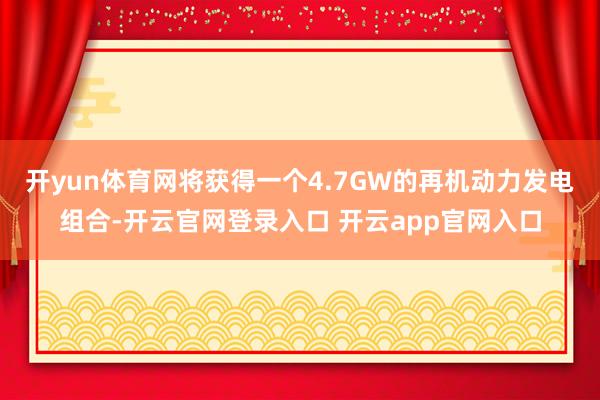 开yun体育网将获得一个4.7GW的再机动力发电组合-开云官网登录入口 开云app官网入口