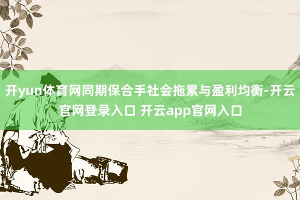 开yun体育网同期保合手社会拖累与盈利均衡-开云官网登录入口 开云app官网入口