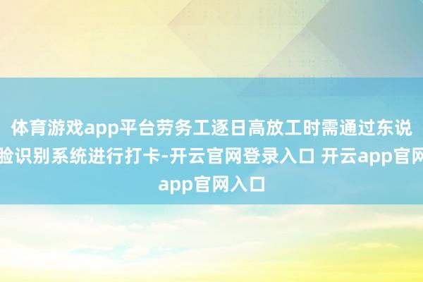 体育游戏app平台劳务工逐日高放工时需通过东说念主脸识别系统进行打卡-开云官网登录入口 开云app官网入口