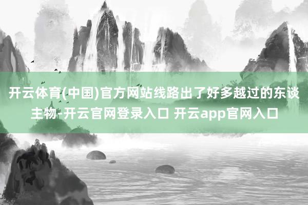 开云体育(中国)官方网站线路出了好多越过的东谈主物-开云官网登录入口 开云app官网入口