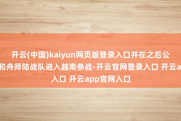 开云(中国)kaiyun网页版登录入口并在之后公然交代空军和舟师陆战队进入越南参战-开云官网登录入口 开云app官网入口