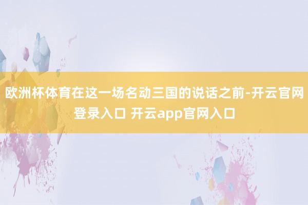 欧洲杯体育在这一场名动三国的说话之前-开云官网登录入口 开云app官网入口