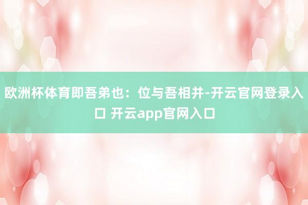 欧洲杯体育即吾弟也：位与吾相并-开云官网登录入口 开云app官网入口