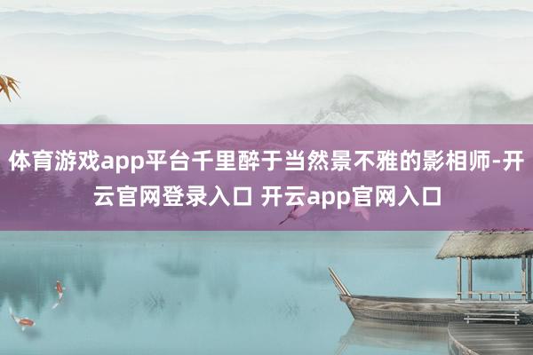 体育游戏app平台千里醉于当然景不雅的影相师-开云官网登录入口 开云app官网入口