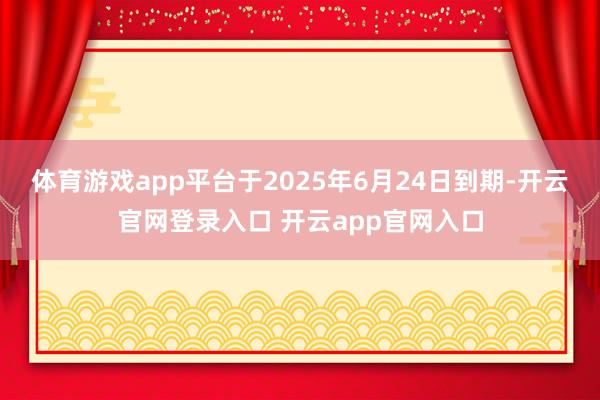 体育游戏app平台于2025年6月24日到期-开云官网登录入口 开云app官网入口