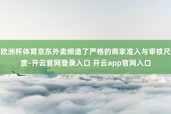 欧洲杯体育京东外卖缔造了严格的商家准入与审核尺度-开云官网登录入口 开云app官网入口