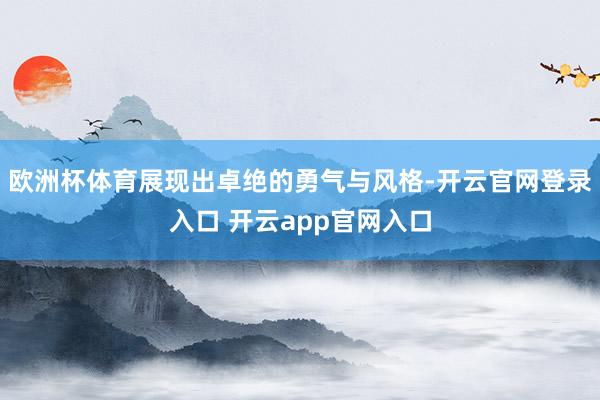 欧洲杯体育展现出卓绝的勇气与风格-开云官网登录入口 开云app官网入口