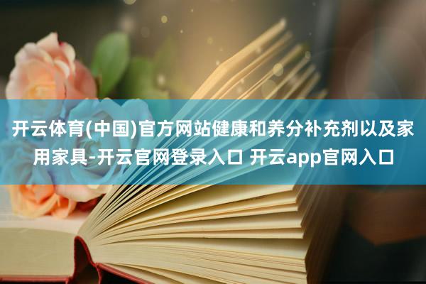 开云体育(中国)官方网站健康和养分补充剂以及家用家具-开云官网登录入口 开云app官网入口