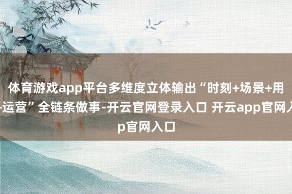 体育游戏app平台多维度立体输出“时刻+场景+用户+运营”全链条做事-开云官网登录入口 开云app官网入口