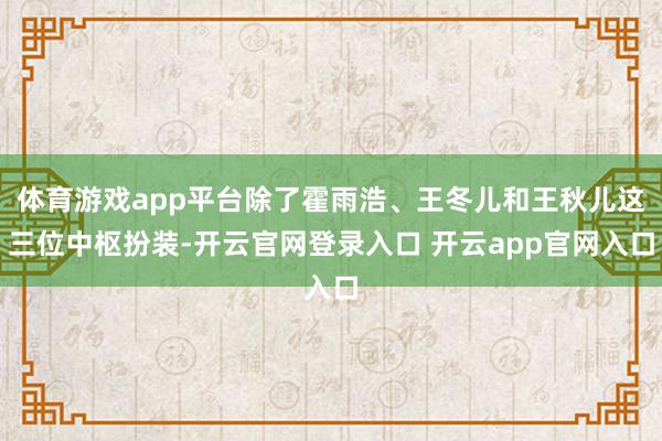 体育游戏app平台除了霍雨浩、王冬儿和王秋儿这三位中枢扮装-开云官网登录入口 开云app官网入口