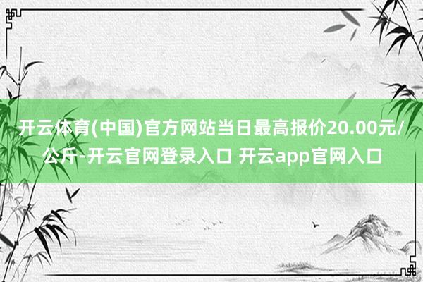 开云体育(中国)官方网站当日最高报价20.00元/公斤-开云官网登录入口 开云app官网入口