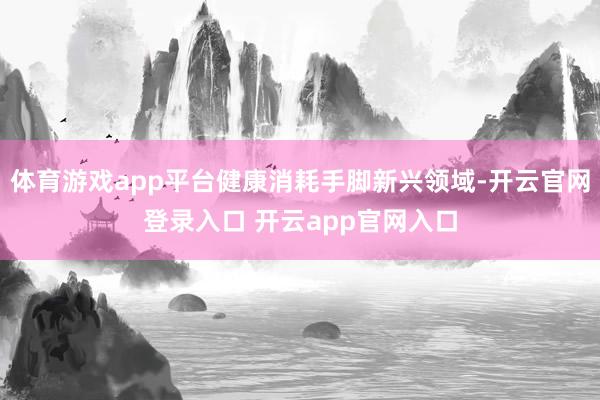 体育游戏app平台健康消耗手脚新兴领域-开云官网登录入口 开云app官网入口