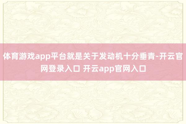 体育游戏app平台就是关于发动机十分垂青-开云官网登录入口 开云app官网入口