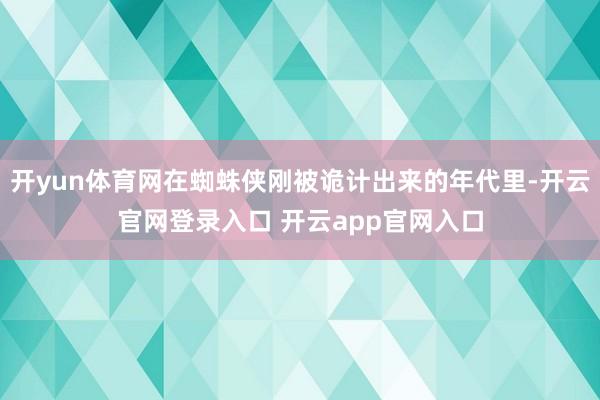 开yun体育网在蜘蛛侠刚被诡计出来的年代里-开云官网登录入口 开云app官网入口