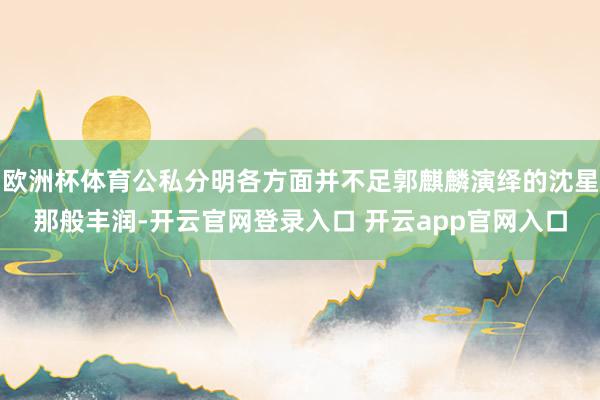 欧洲杯体育公私分明各方面并不足郭麒麟演绎的沈星那般丰润-开云官网登录入口 开云app官网入口