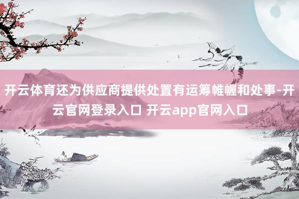开云体育还为供应商提供处置有运筹帷幄和处事-开云官网登录入口 开云app官网入口