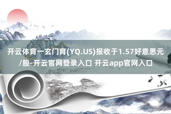 开云体育一玄门育(YQ.US)报收于1.57好意思元/股-开云官网登录入口 开云app官网入口