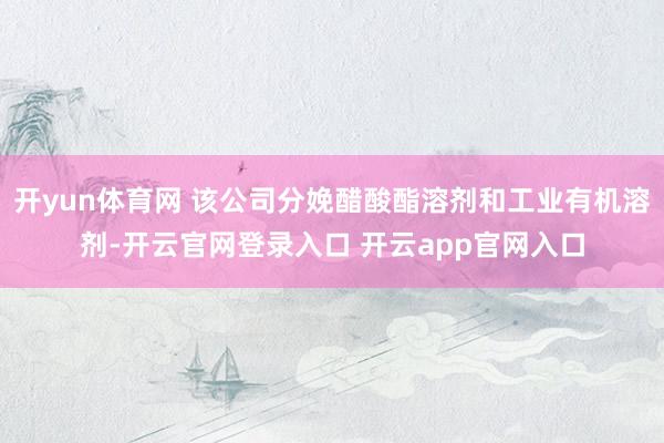 开yun体育网 该公司分娩醋酸酯溶剂和工业有机溶剂-开云官网登录入口 开云app官网入口
