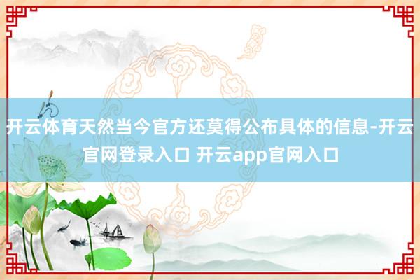 开云体育天然当今官方还莫得公布具体的信息-开云官网登录入口 开云app官网入口