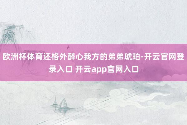欧洲杯体育还格外醉心我方的弟弟琥珀-开云官网登录入口 开云app官网入口