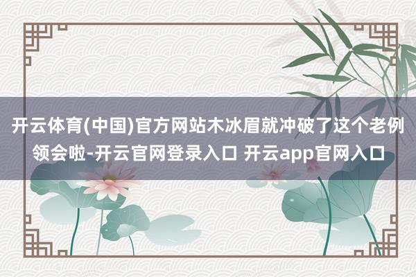 开云体育(中国)官方网站木冰眉就冲破了这个老例领会啦-开云官网登录入口 开云app官网入口