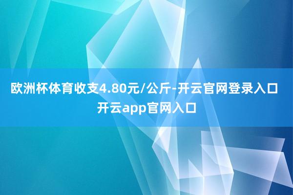 欧洲杯体育收支4.80元/公斤-开云官网登录入口 开云app官网入口
