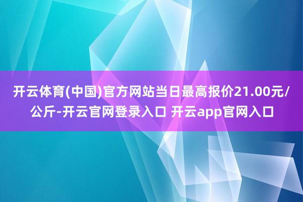 开云体育(中国)官方网站当日最高报价21.00元/公斤-开云官网登录入口 开云app官网入口