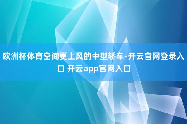 欧洲杯体育空间更上风的中型轿车-开云官网登录入口 开云app官网入口