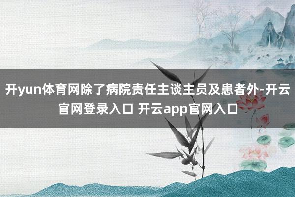 开yun体育网除了病院责任主谈主员及患者外-开云官网登录入口 开云app官网入口