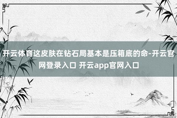 开云体育这皮肤在钻石局基本是压箱底的命-开云官网登录入口 开云app官网入口