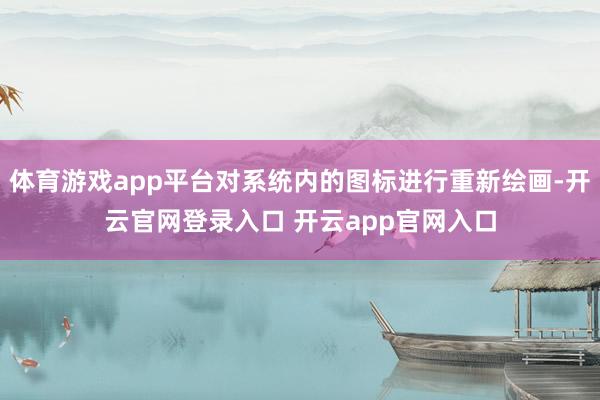 体育游戏app平台对系统内的图标进行重新绘画-开云官网登录入口 开云app官网入口