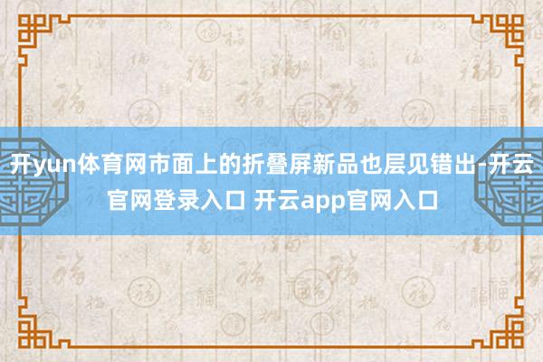开yun体育网市面上的折叠屏新品也层见错出-开云官网登录入口 开云app官网入口